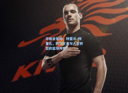 华体会官网：特雷沃·阿里扎，防守艺术与人生转型的篮球传奇