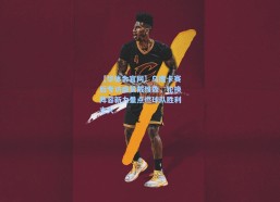 【华体会官网】乌度卡赛后专访盛赞戴维森，轮换阵容新力量点燃球队胜利之火