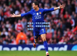 华体会：岁月沉淀铸就传奇一传，球场智慧照亮胜负瞬间