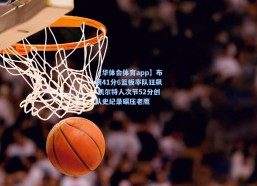 【华体会体育app】布朗41分6篮板率队狂飙 凯尔特人次节52分创队史纪录碾压老鹰