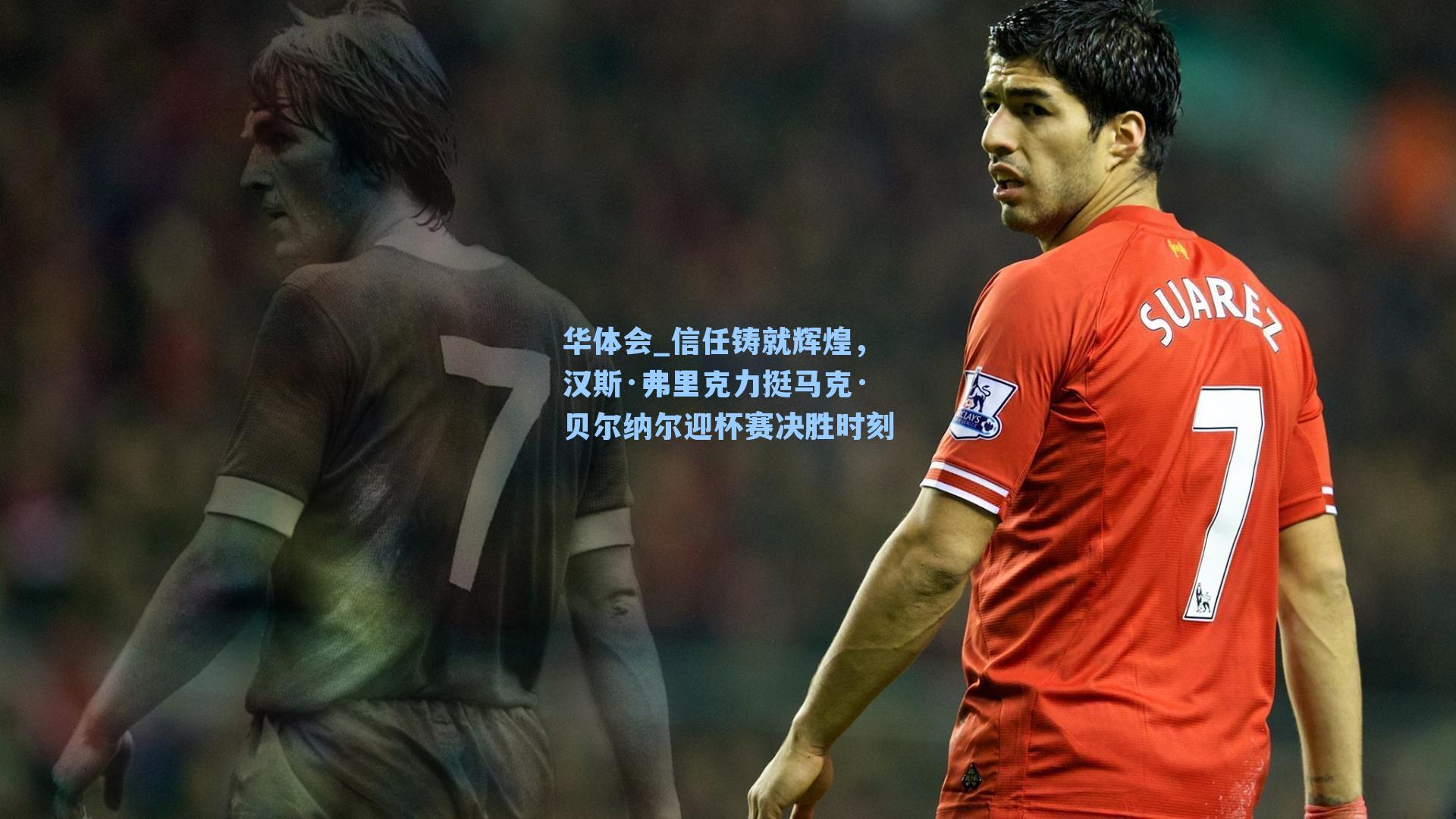 信任铸就辉煌，汉斯·弗里克力挺马克·贝尔纳尔迎杯赛决胜时刻