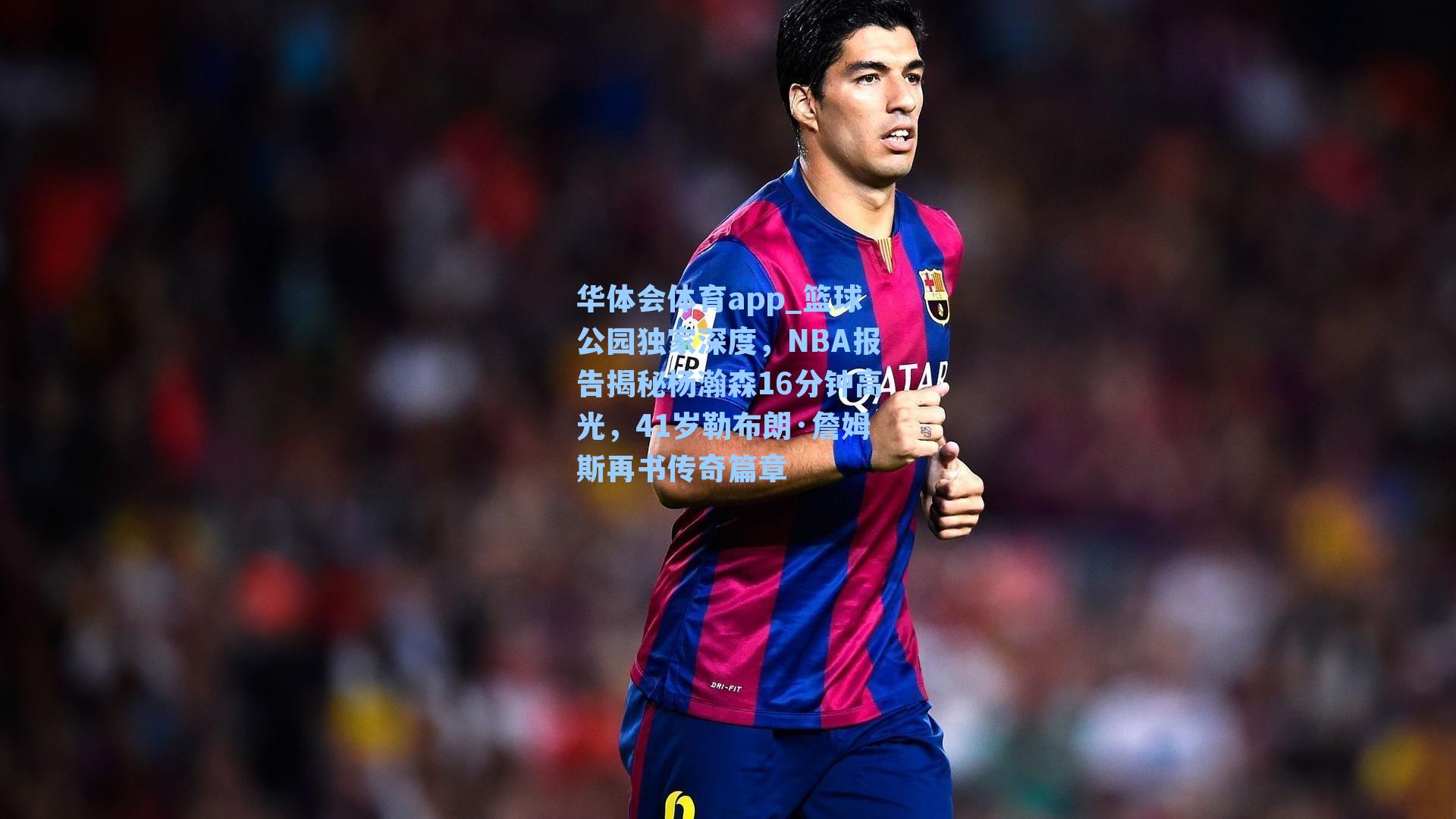 篮球公园独家深度，NBA报告揭秘杨瀚森16分钟高光，41岁勒布朗·詹姆斯再书传奇篇章