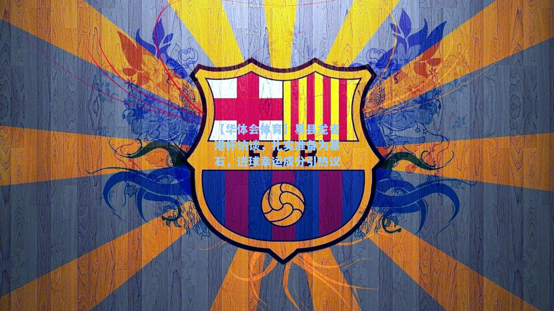 易县龙省港杯访谈，扎实准备为基石，进球幸运成分引热议