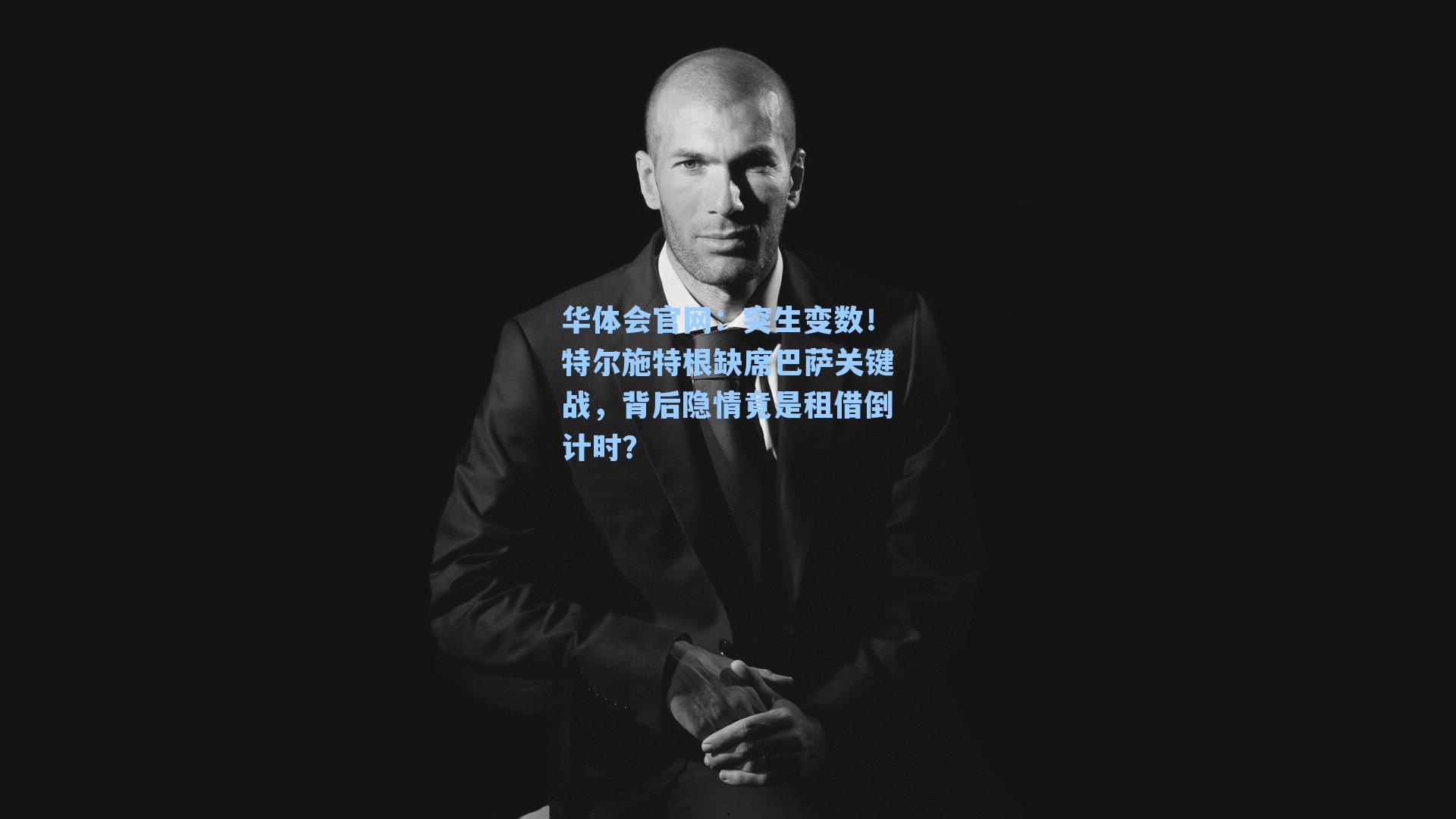 突生变数!特尔施特根缺席巴萨关键战,背后隐情竟是租借倒计时?