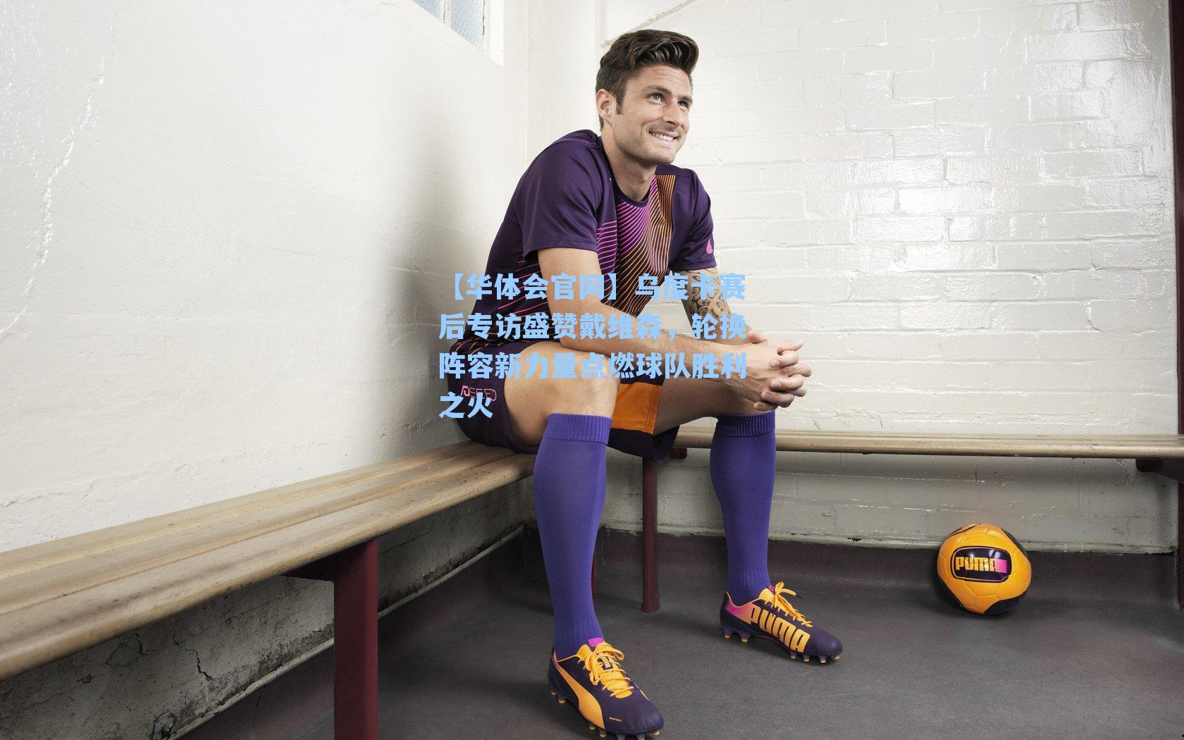 乌度卡赛后专访盛赞戴维森，轮换阵容新力量点燃球队胜利之火