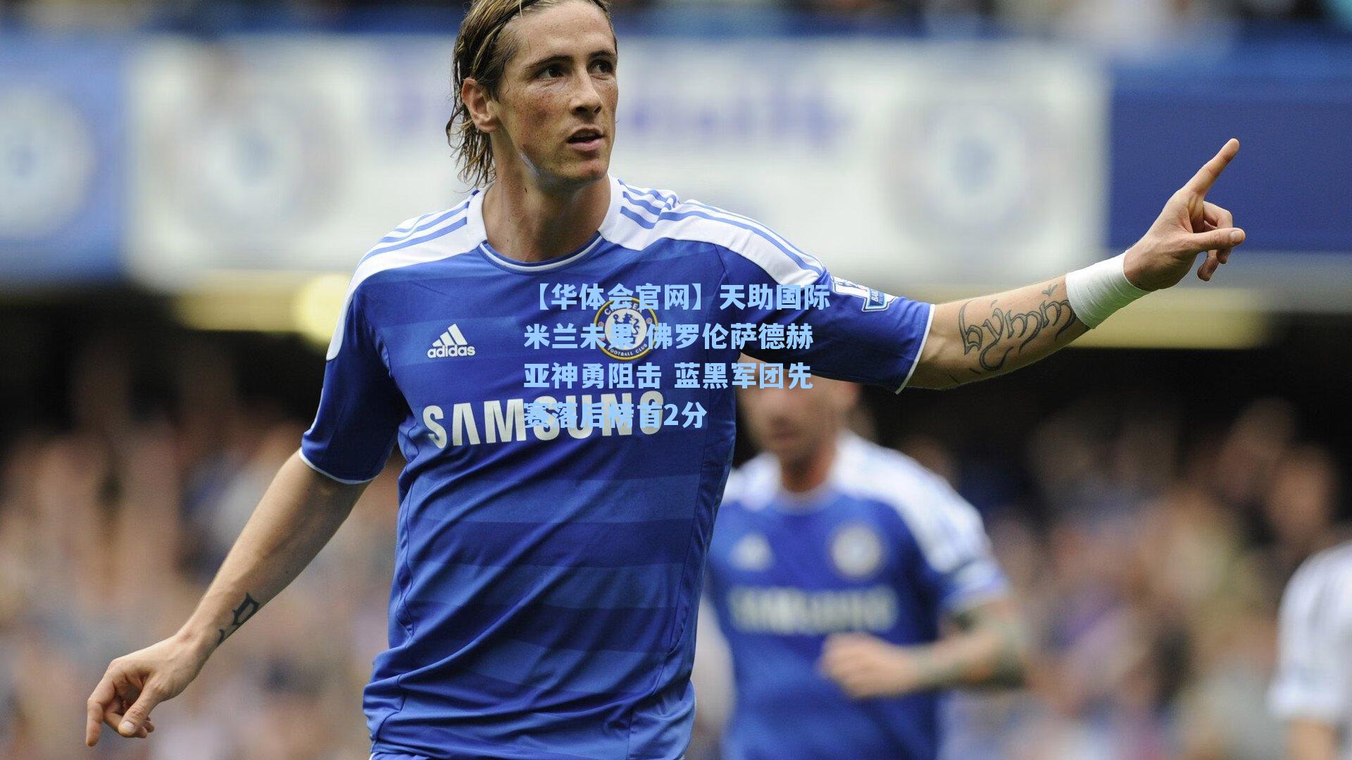 天助国际米兰未果 佛罗伦萨德赫亚神勇阻击 蓝黑军团先赛落后榜首2分